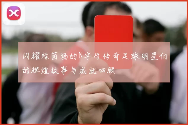 闪耀绿茵场的N字母传奇足球明星们的辉煌故事与成就回顾