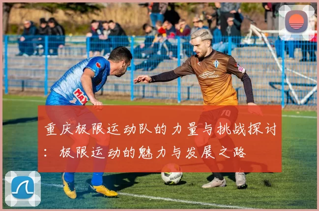 重庆极限运动队的力量与挑战探讨：极限运动的魅力与发展之路