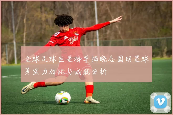 全球足球巨星榜单揭晓各国明星球员实力对比与成就分析