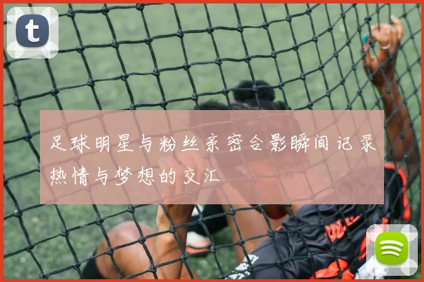 足球明星与粉丝亲密合影瞬间记录热情与梦想的交汇