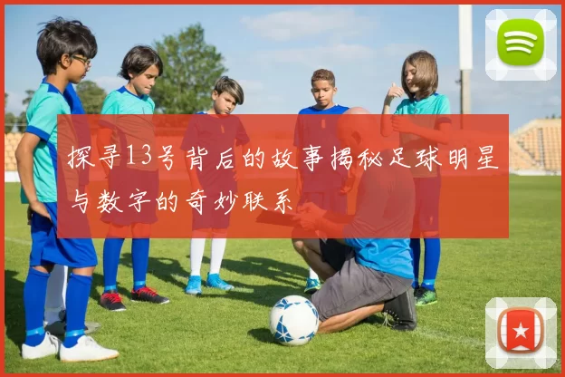 探寻13号背后的故事揭秘足球明星与数字的奇妙联系