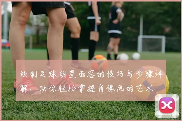 绘制足球明星面容的技巧与步骤详解，助你轻松掌握肖像画的艺术