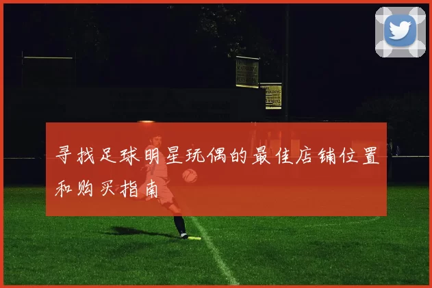 寻找足球明星玩偶的最佳店铺位置和购买指南