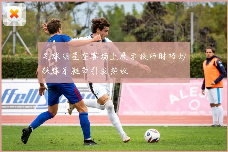 足球明星在赛场上展示技巧时巧妙踩球系鞋带引发热议
