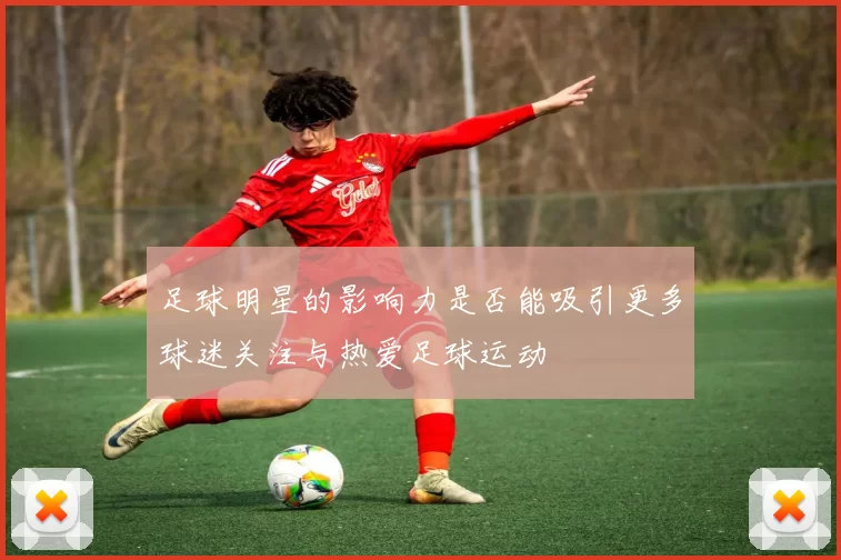 足球明星的影响力是否能吸引更多球迷关注与热爱足球运动