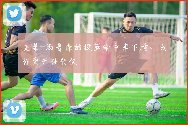 克莱-汤普森的投篮命中率下滑，或将离开独行侠