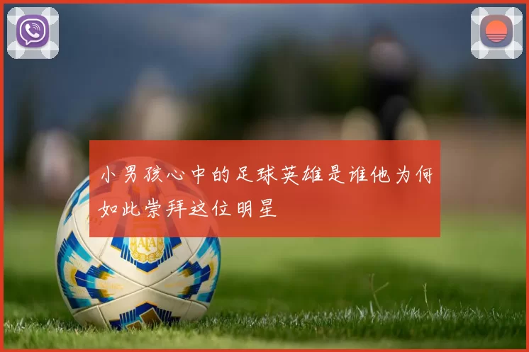 小男孩心中的足球英雄是谁他为何如此崇拜这位明星