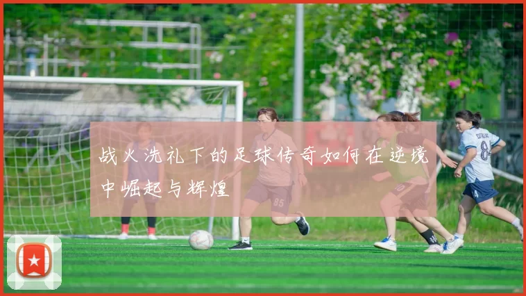 战火洗礼下的足球传奇如何在逆境中崛起与辉煌