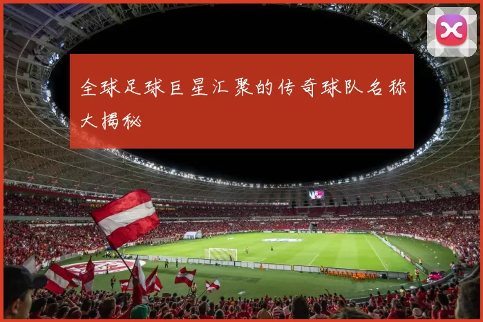 全球足球巨星汇聚的传奇球队名称大揭秘
