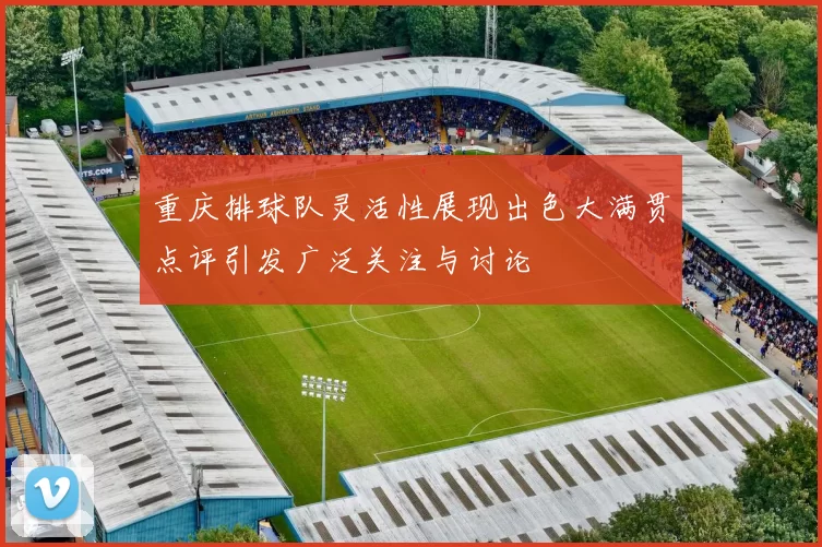 重庆排球队灵活性展现出色大满贯点评引发广泛关注与讨论
