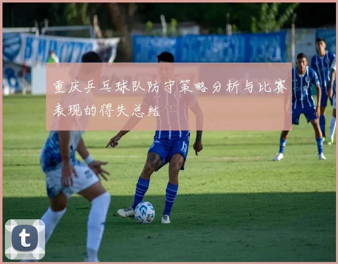重庆乒乓球队防守策略分析与比赛表现的得失总结