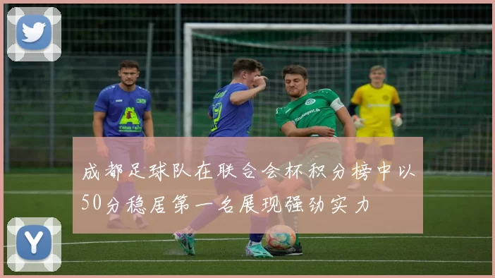 成都足球队在联合会杯积分榜中以50分稳居第一名展现强劲实力