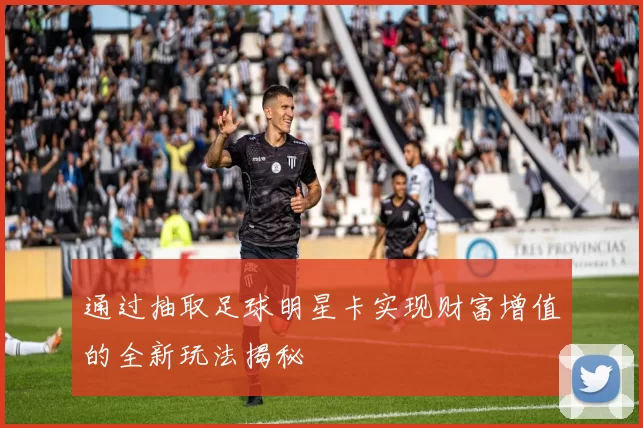 通过抽取足球明星卡实现财富增值的全新玩法揭秘