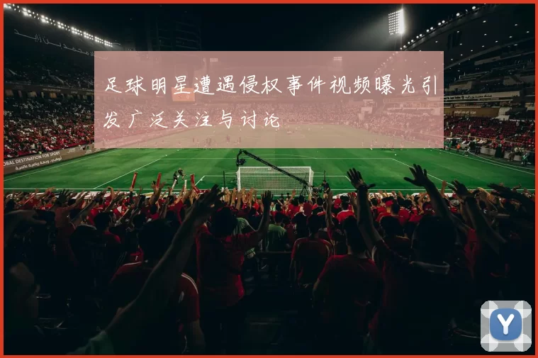 足球明星遭遇侵权事件视频曝光引发广泛关注与讨论