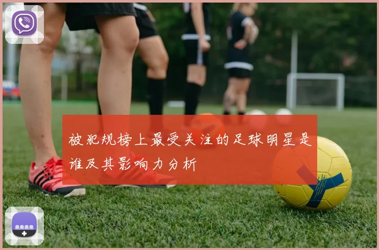 被犯规榜上最受关注的足球明星是谁及其影响力分析