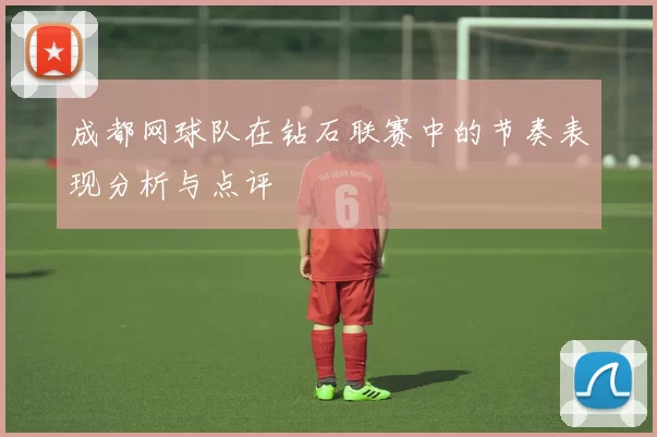 成都网球队在钻石联赛中的节奏表现分析与点评