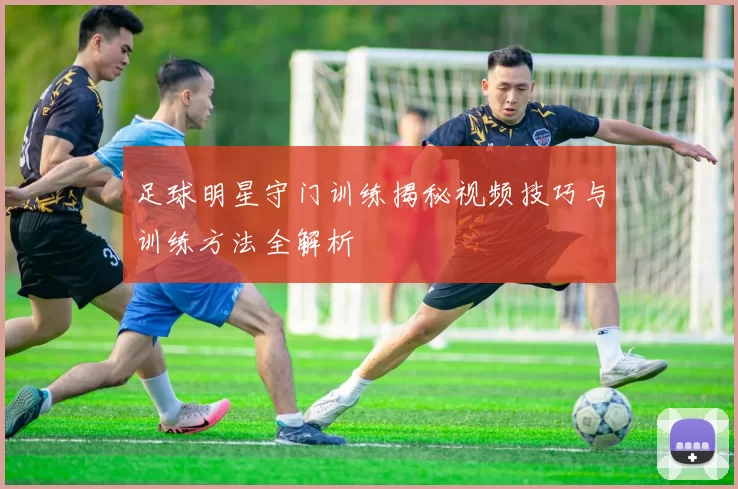 足球明星守门训练揭秘视频技巧与训练方法全解析
