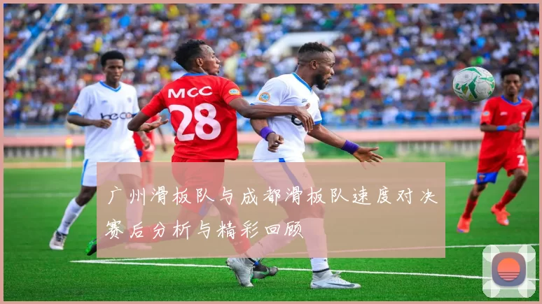 广州滑板队与成都滑板队速度对决赛后分析与精彩回顾
